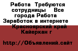 Работа .Требуются сотрудницы  - Все города Работа » Заработок в интернете   . Красноярский край,Кайеркан г.